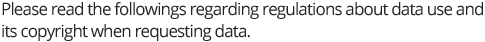 Please read the followings regarding regulations about data use and its copyright when requesting data.